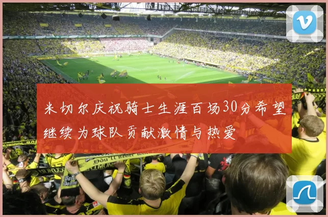 米切尔庆祝骑士生涯百场30分希望继续为球队贡献激情与热爱