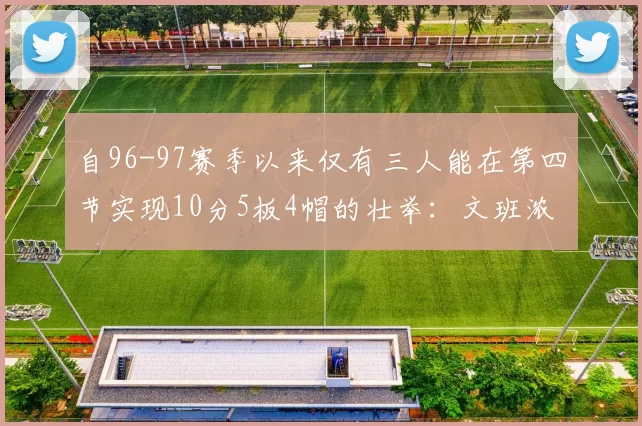 自96-97赛季以来仅有三人能在第四节实现10分5板4帽的壮举：文班浓眉伍德