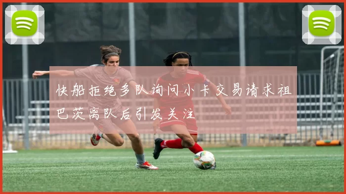 快船拒绝多队询问小卡交易请求祖巴茨离队后引发关注