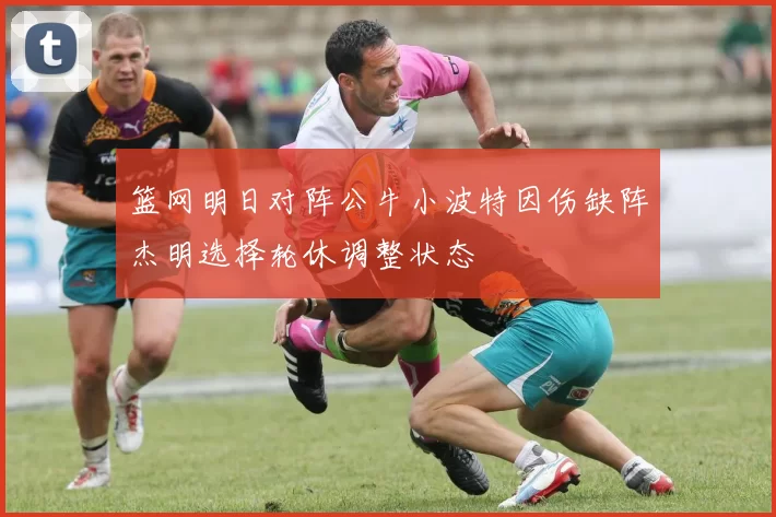 篮网明日对阵公牛小波特因伤缺阵杰明选择轮休调整状态