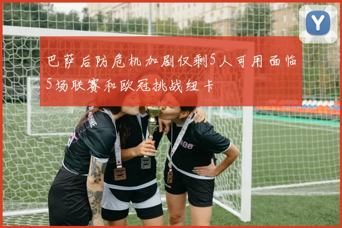 巴萨后防危机加剧仅剩5人可用面临5场联赛和欧冠挑战纽卡
