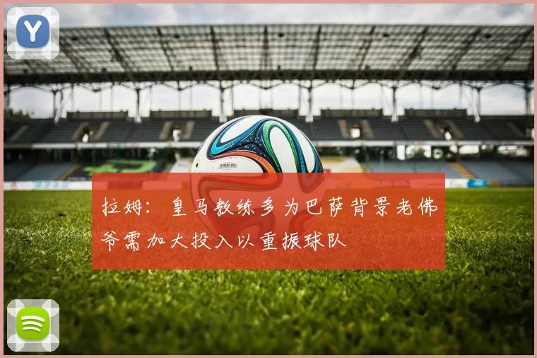 拉姆：皇马教练多为巴萨背景老佛爷需加大投入以重振球队