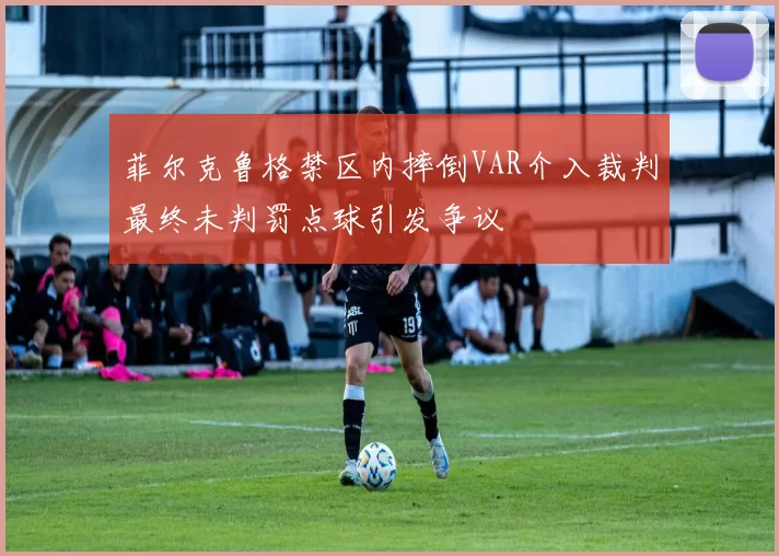 菲尔克鲁格禁区内摔倒VAR介入裁判最终未判罚点球引发争议