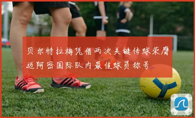 贝尔特拉梅凭借两次关键传球荣膺迈阿密国际队内最佳球员称号