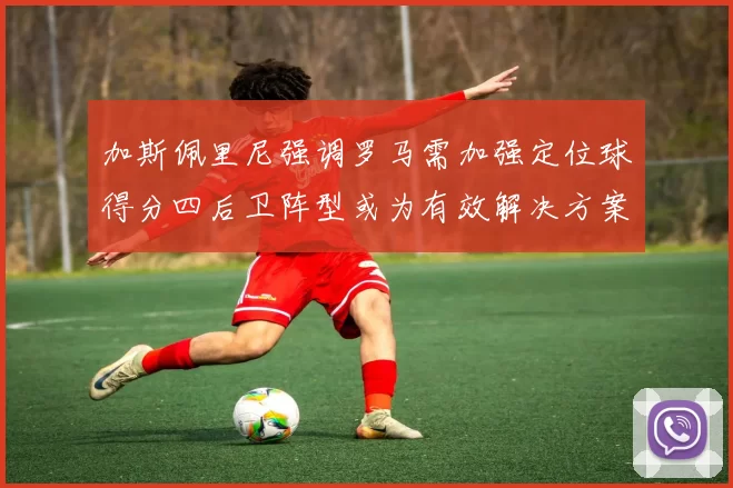 加斯佩里尼强调罗马需加强定位球得分四后卫阵型或为有效解决方案