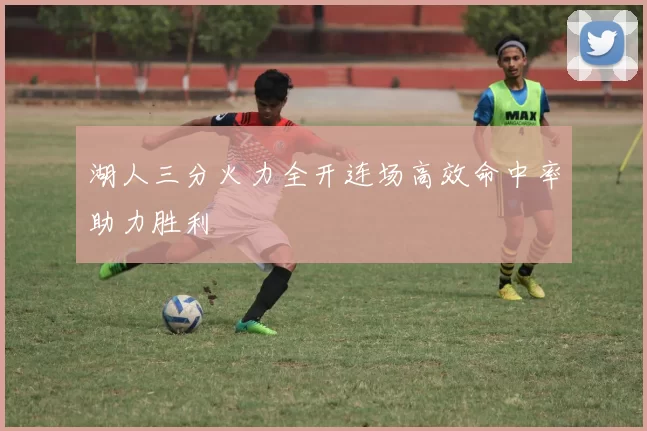 湖人三分火力全开连场高效命中率助力胜利