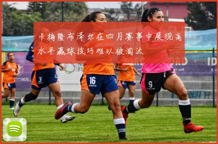 卡梅隆布泽尔在四月赛事中展现高水平赢球技巧难以被淘汰
