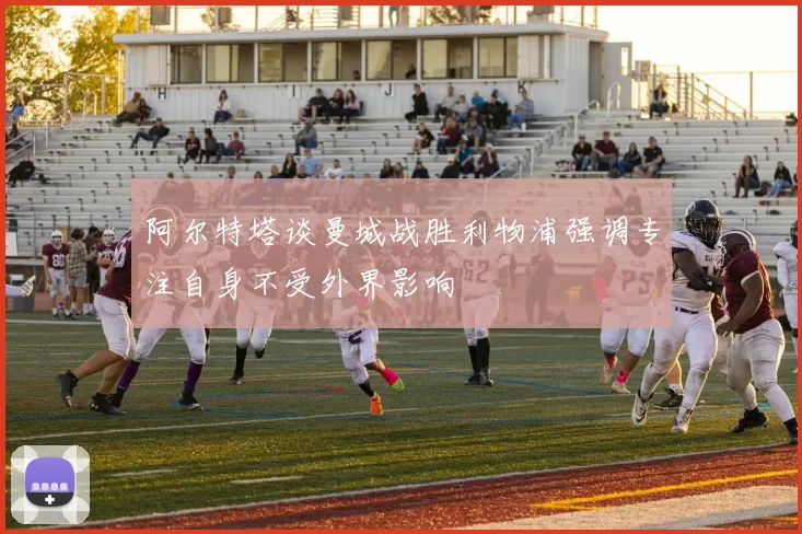 阿尔特塔谈曼城战胜利物浦强调专注自身不受外界影响