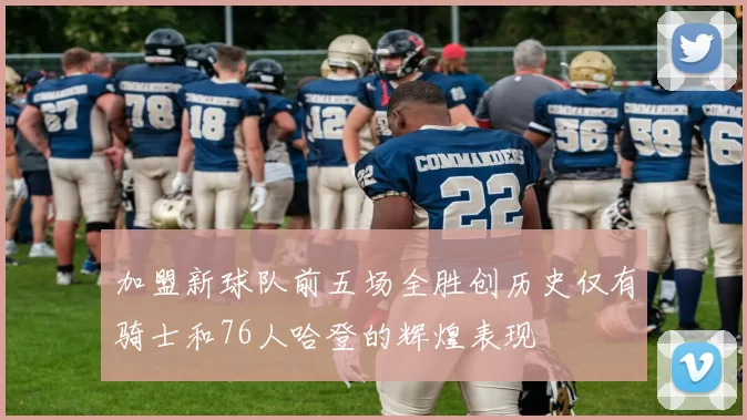 加盟新球队前五场全胜创历史仅有骑士和76人哈登的辉煌表现