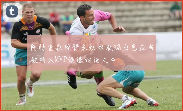 阿特金森称赞米切尔表现出色应当被纳入MVP候选讨论之中