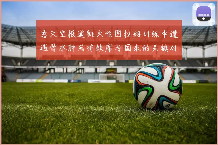 意天空报道凯夫伦图拉姆训练中遭遇骨水肿或将缺席与国米的关键对决
