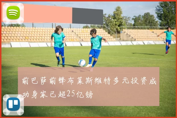 前巴萨前锋布莱斯维特多元投资成功身家已超25亿镑