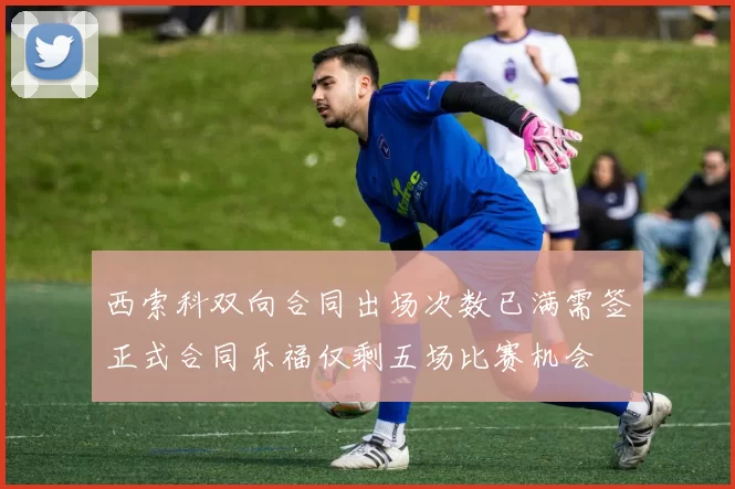西索科双向合同出场次数已满需签正式合同乐福仅剩五场比赛机会