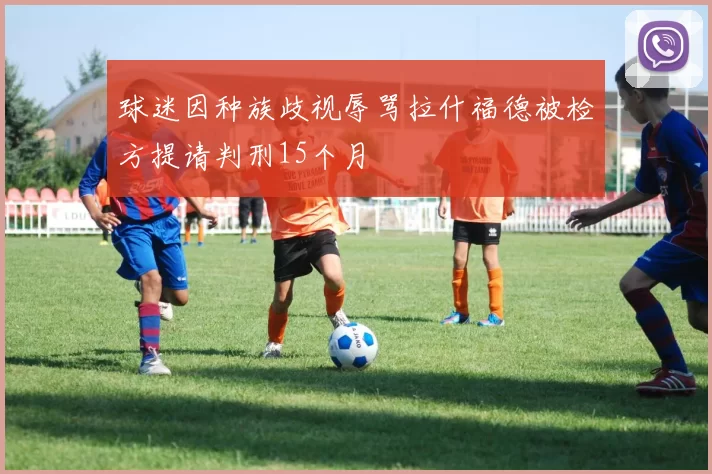球迷因种族歧视辱骂拉什福德被检方提请判刑15个月