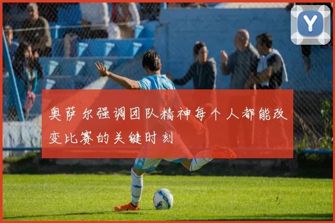 奥萨尔强调团队精神每个人都能改变比赛的关键时刻