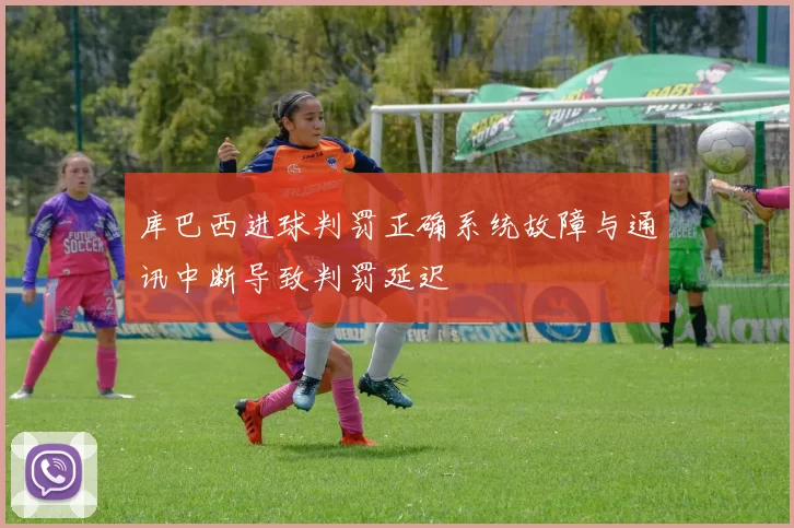 库巴西进球判罚正确系统故障与通讯中断导致判罚延迟