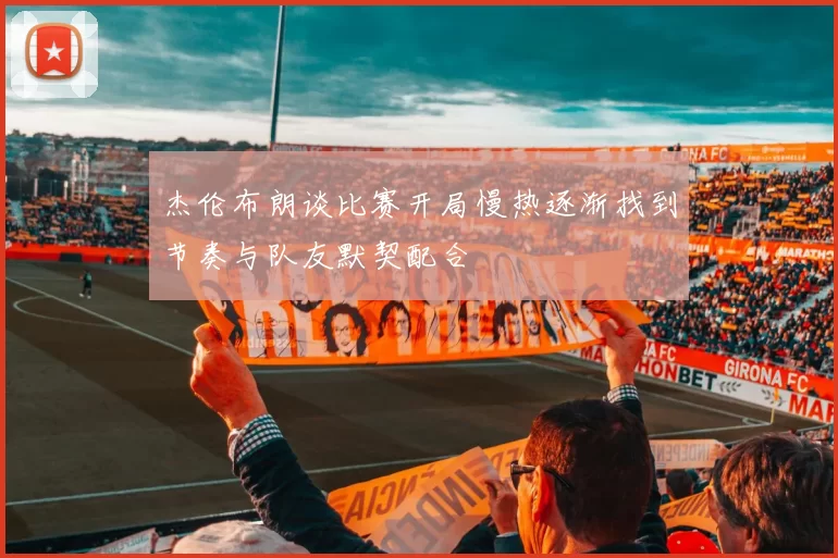 杰伦布朗谈比赛开局慢热逐渐找到节奏与队友默契配合