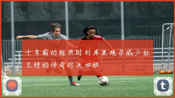 十年前的经典时刻库里绝杀威少杜兰特的传奇对决回顾