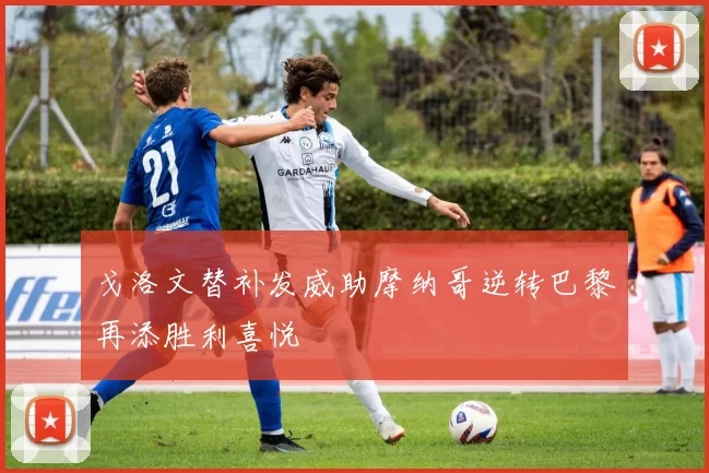 戈洛文替补发威助摩纳哥逆转巴黎再添胜利喜悦