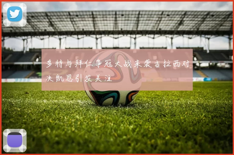 多特与拜仁争冠大战来袭吉拉西对决凯恩引发关注