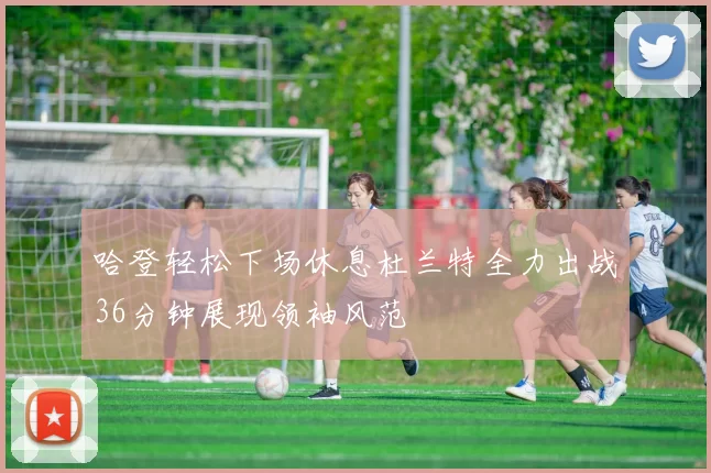 哈登轻松下场休息杜兰特全力出战36分钟展现领袖风范