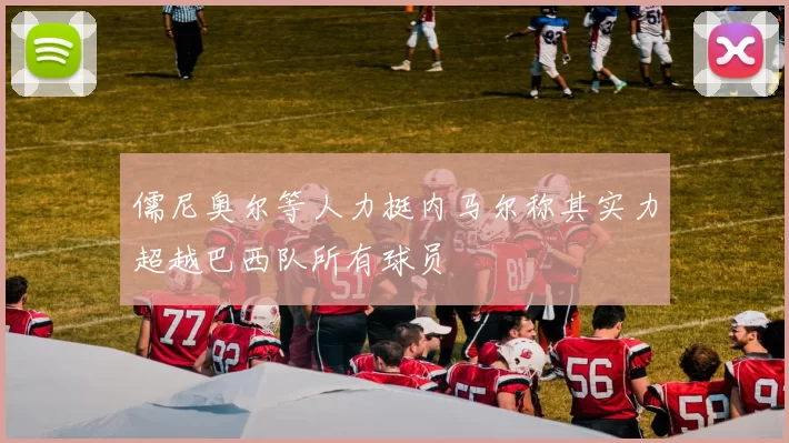 儒尼奥尔等人力挺内马尔称其实力超越巴西队所有球员