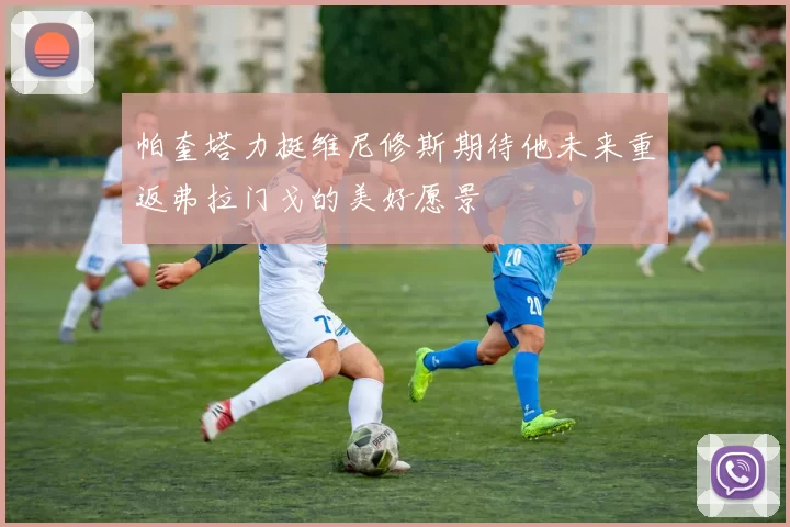 帕奎塔力挺维尼修斯期待他未来重返弗拉门戈的美好愿景