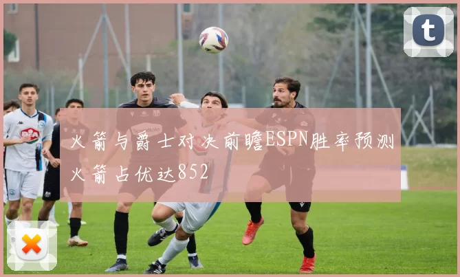 火箭与爵士对决前瞻ESPN胜率预测火箭占优达852