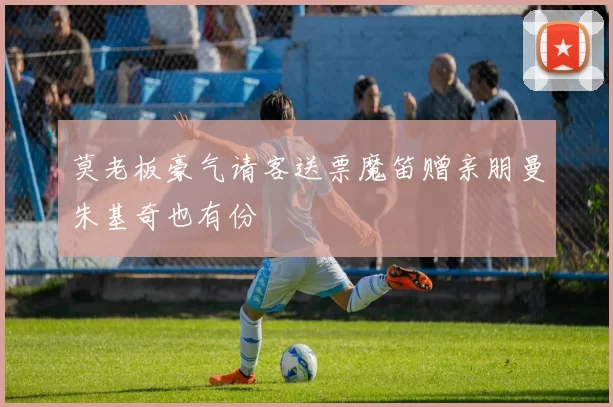 莫老板豪气请客送票魔笛赠亲朋曼朱基奇也有份