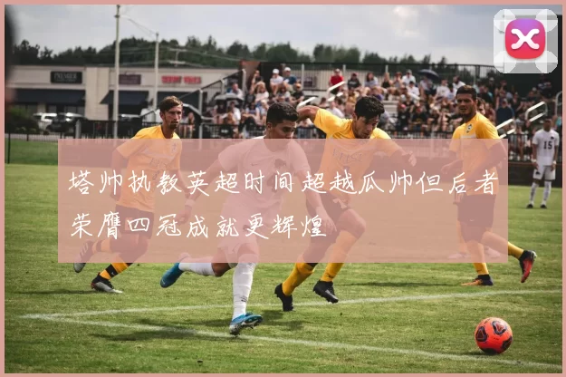 塔帅执教英超时间超越瓜帅但后者荣膺四冠成就更辉煌