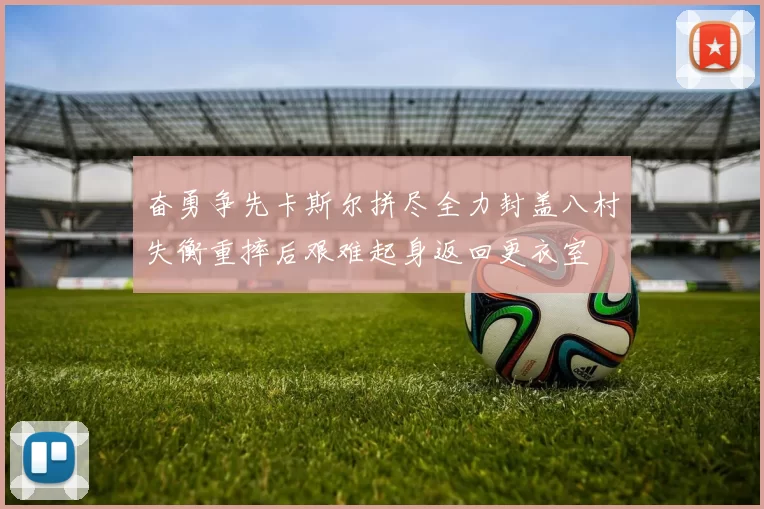 奋勇争先卡斯尔拼尽全力封盖八村失衡重摔后艰难起身返回更衣室