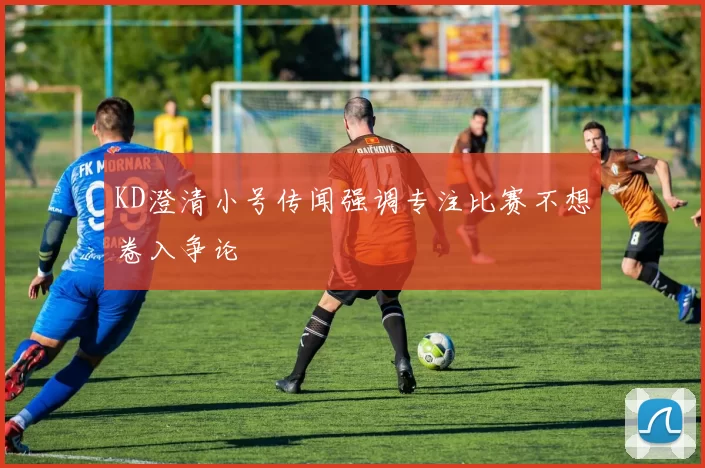 KD澄清小号传闻强调专注比赛不想卷入争论